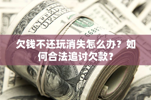 北京欠钱不还玩消失怎么办？如何合法追讨欠款？