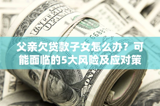 北京父亲欠贷款子女怎么办?可能面临的5大风险及应对策略 北京父亲欠贷款子女怎么办?可能面临的5大风险及应对策略