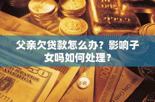 北京父亲欠贷款怎么办？影响子女吗如何处理？