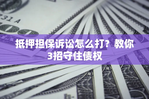 北京抵押担保诉讼怎么打？教你3招守住债权