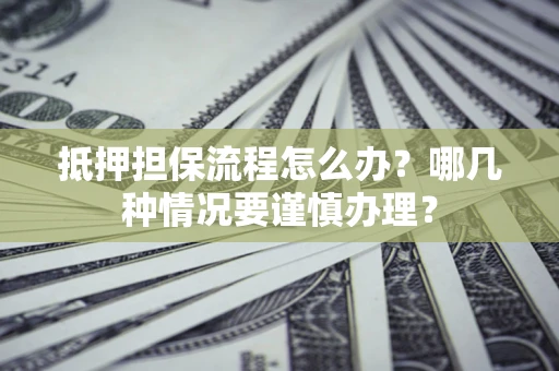 北京抵押担保流程怎么办？哪几种情况要谨慎办理？