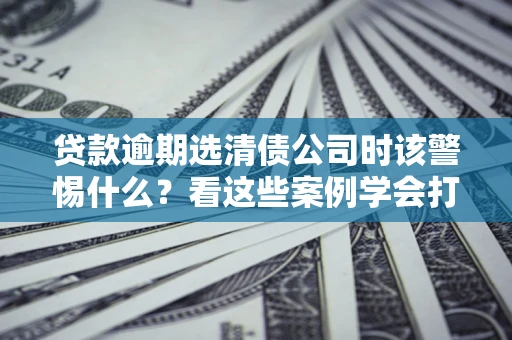 北京贷款逾期选清债公司时该警惕什么？看这些案例学会打翻身仗
