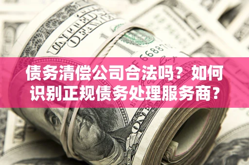 北京债务清偿公司合法吗？如何识别正规债务处理服务商？