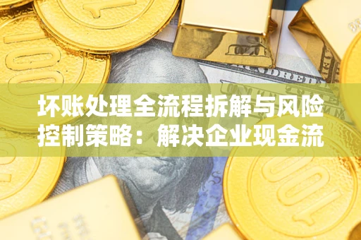 北京坏账处理全流程拆解与风险控制策略：解决企业现金流顽疾的实战指南