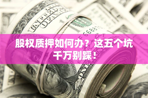 北京股权质押如何办？这五个坑千万别踩！