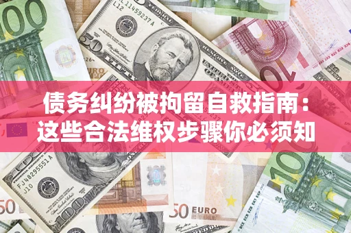 北京债务纠纷被拘留自救指南：这些合法维权步骤你必须知道！