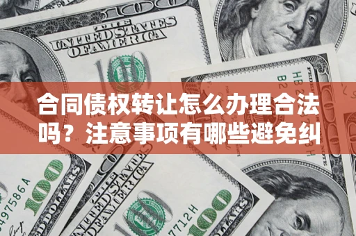 北京合同债权转让怎么办理合法吗？注意事项有哪些避免纠纷？