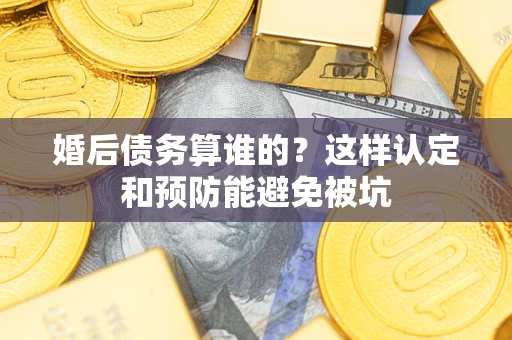北京婚后债务算谁的？这样认定和预防能避免被坑