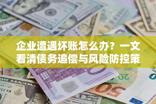 北京企业遭遇坏账怎么办？一文看清债务追偿与风险防控策略
