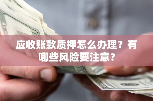 北京应收账款质押怎么办理？有哪些风险要注意？