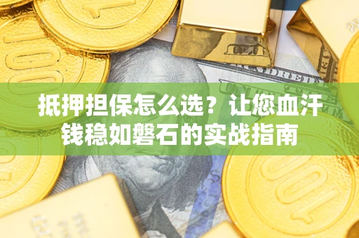 北京抵押担保怎么选？让您血汗钱稳如磐石的实战指南