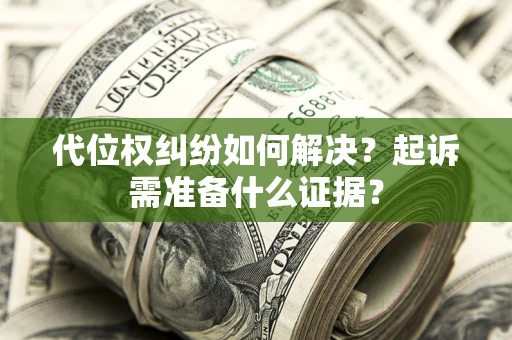 北京代位权纠纷如何解决？起诉需准备什么证据？