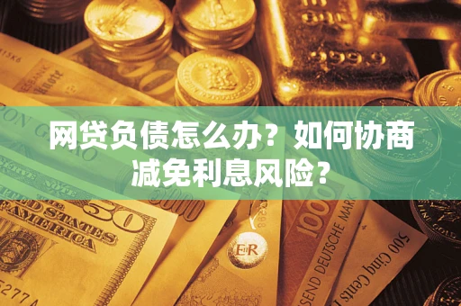 北京网贷负债怎么办？如何协商减免利息风险？