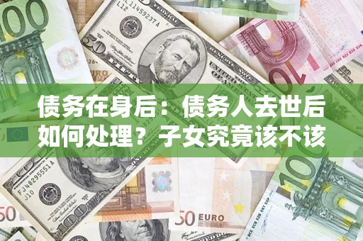 北京债务在身后：债务人去世后如何处理？子女究竟该不该还钱？