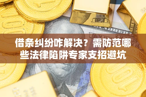 北京借条纠纷咋解决？需防范哪些法律陷阱专家支招避坑