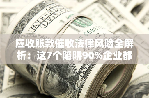 北京应收账款催收法律风险全解析：这7个陷阱90%企业都踩过（含合规应对指南）