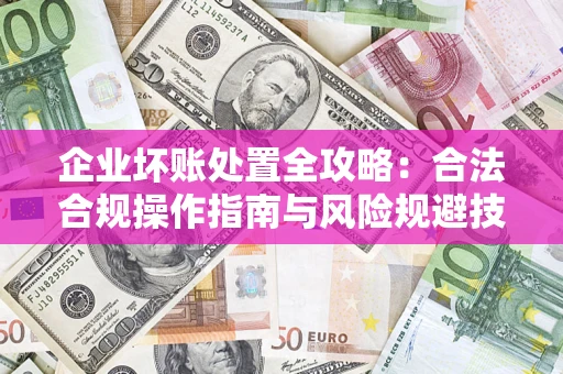 北京企业坏账处置全攻略：合法合规操作指南与风险规避技巧解析
