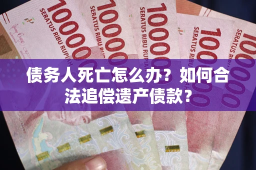 北京债务人死亡怎么办？如何合法追偿遗产债款？
