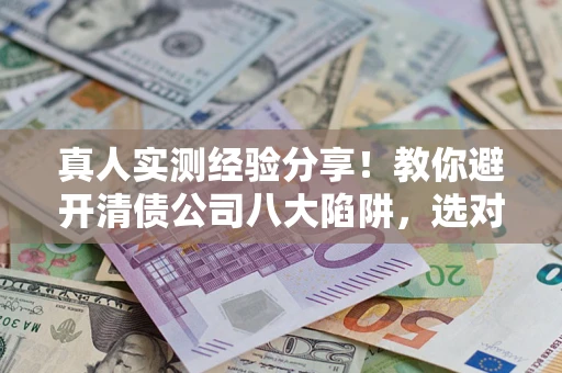 北京真人实测经验分享！教你避开清债公司八大陷阱，选对机构少走十年弯路
