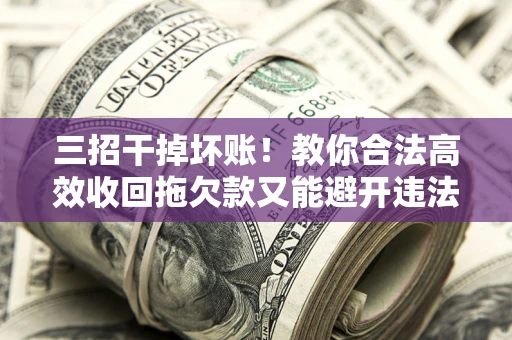 北京三招干掉坏账！教你合法高效收回拖欠款又能避开违法雷区
