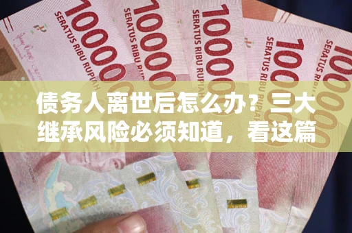北京债务人离世后怎么办？三大继承风险必须知道，看这篇就够了
