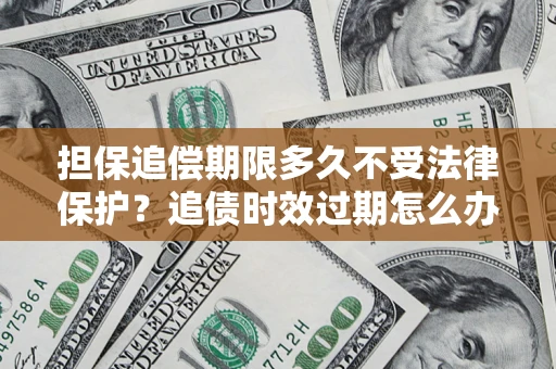 北京担保追偿期限多久不受法律保护？追债时效过期怎么办？