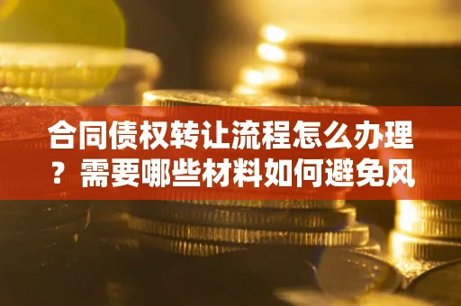 北京合同债权转让流程怎么办理？需要哪些材料如何避免风险？