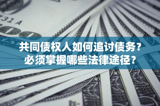 北京共同债权人如何追讨债务？必须掌握哪些法律途径？
