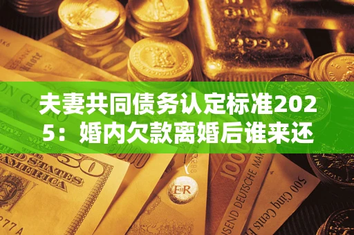 北京夫妻共同债务认定标准2025:婚内欠款离婚后谁来还? 北京夫妻共同债务认定标准2025:婚内欠款离婚后谁来还?