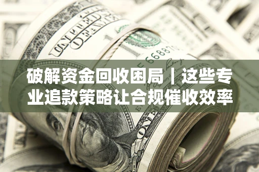 北京破解资金回收困局｜这些专业追款策略让合规催收效率翻倍
