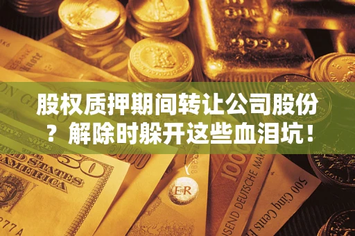 北京股权质押期间转让公司股份？解除时躲开这些血泪坑！