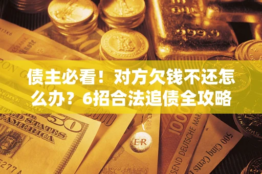 北京债主必看！对方欠钱不还怎么办？6招合法追债全攻略