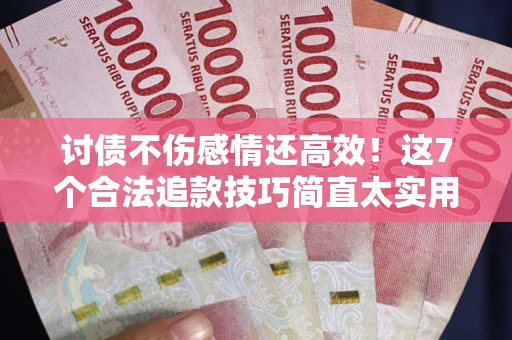 北京讨债不伤感情还高效！这7个合法追款技巧简直太实用