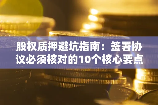 北京股权质押避坑指南:签署协议必须核对的10个核心要点 北京股权质押避坑指南:签署协议必须核对的10个核心要点