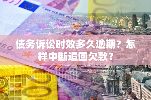 北京债务诉讼时效多久逾期？怎样中断追回欠款？