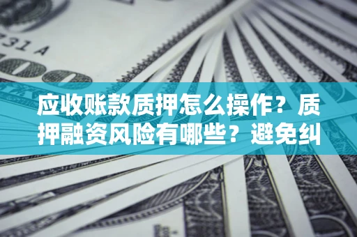 北京应收账款质押怎么操作？质押融资风险有哪些？避免纠纷高效融资技巧