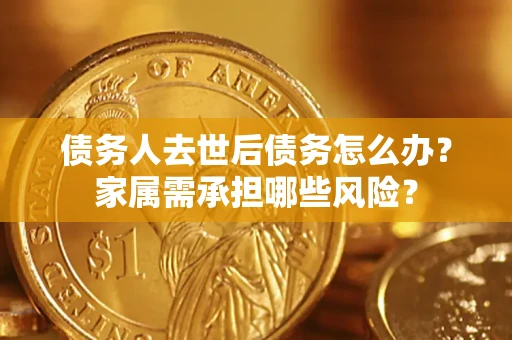 北京债务人去世后债务怎么办？家属需承担哪些风险？