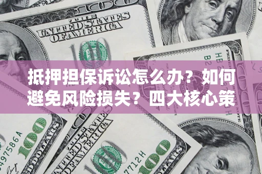 北京抵押担保诉讼怎么办？如何避免风险损失？四大核心策略全解读
