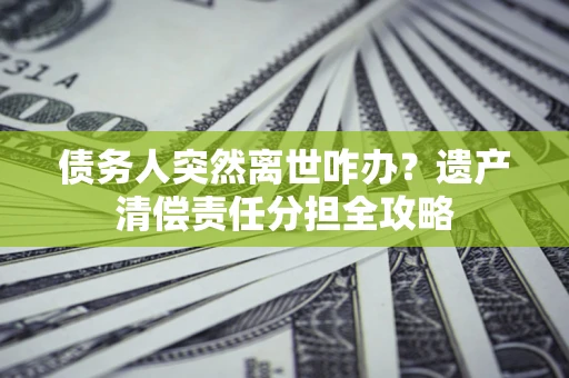 北京债务人突然离世咋办？遗产清偿责任分担全攻略