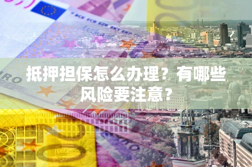 北京抵押担保怎么办理？有哪些风险要注意？