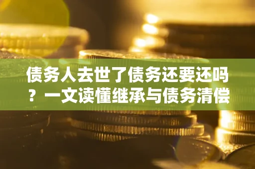 北京债务人去世了债务还要还吗？一文读懂继承与债务清偿