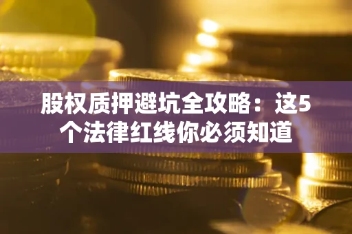 北京股权质押避坑全攻略：这5个法律红线你必须知道
