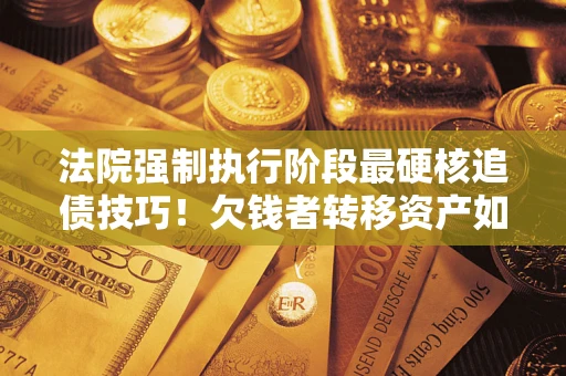 北京法院强制执行阶段最硬核追债技巧！欠钱者转移资产如何破解？