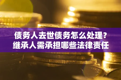 北京债务人去世债务怎么处理？继承人需承担哪些法律责任？