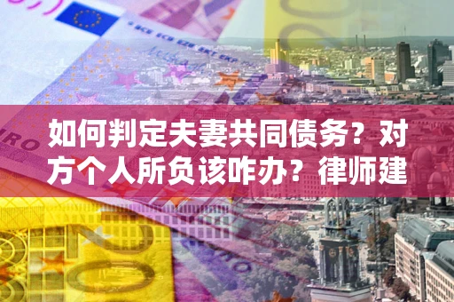 北京如何判定夫妻共同债务？对方个人所负该咋办？律师建议
