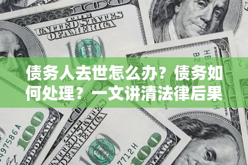 北京债务人去世怎么办？债务如何处理？一文讲清法律后果