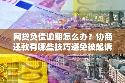 北京网贷负债逾期怎么办？协商还款有哪些技巧避免被起诉？