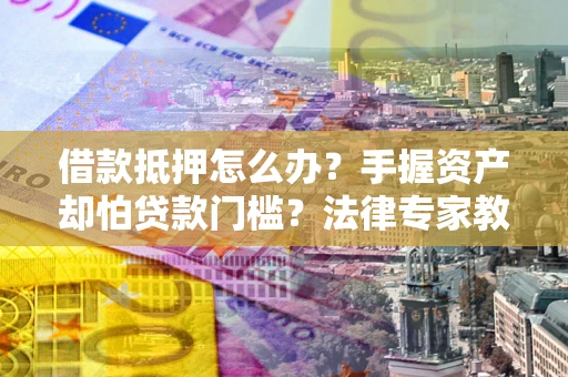 北京借款抵押怎么办？手握资产却怕贷款门槛？法律专家教你办抵押不踩坑