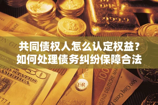 北京共同债权人怎么认定权益？如何处理债务纠纷保障合法权益？