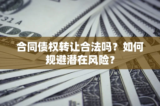北京合同债权转让合法吗?如何规避潜在风险? 北京合同债权转让合法吗?如何规避潜在风险?
